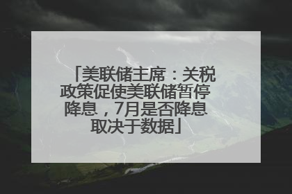 美联储主席：关税政策促使美联储暂停降息，7月是否降息取决于数据