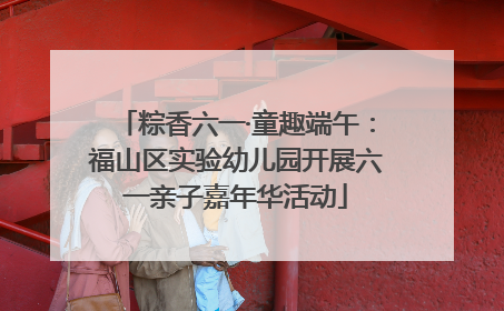 粽香六一·童趣端午：福山区实验幼儿园开展六一亲子嘉年华活动