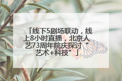 线下5剧场联动，线上8小时直播，北京人艺73周年院庆探讨“艺术+科技”