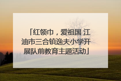 红领巾，爱祖国 江油市三合镇逸夫小学开展队前教育主题活动