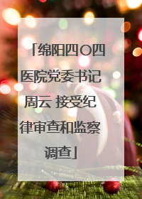绵阳四〇四医院党委书记周云 接受纪律审查和监察调查