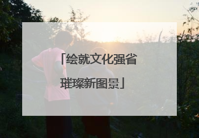 绘就文化强省璀璨新图景