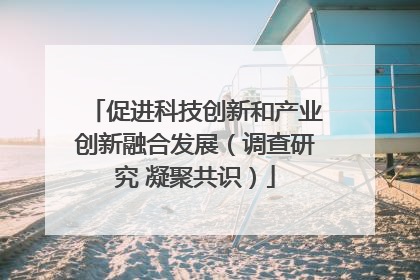 促进科技创新和产业创新融合发展（调查研究 凝聚共识）