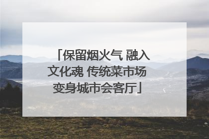 保留烟火气 融入文化魂 传统菜市场变身城市会客厅