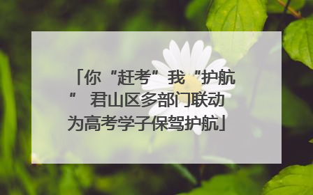 你“赶考”我“护航” 君山区多部门联动为高考学子保驾护航