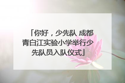 你好，少先队 成都青白江实验小学举行少先队员入队仪式