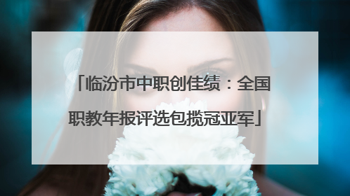临汾市中职创佳绩：全国职教年报评选包揽冠亚军