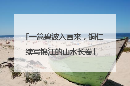 一篙碧波入画来，铜仁续写锦江的山水长卷