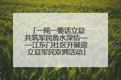 一绳一篓话立夏 共筑军民鱼水深情——江东门社区开展迎立夏军民双拥活动