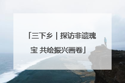 三下乡｜探访非遗瑰宝 共绘振兴画卷