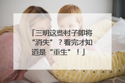 三明这些村子即将“消失”？看完才知道是“重生”！