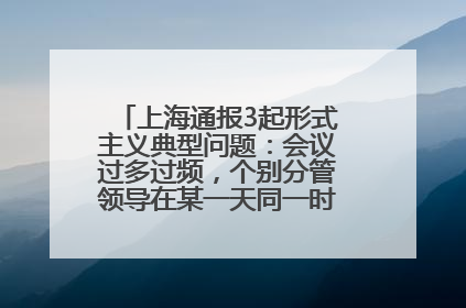 上海通报3起形式主义典型问题：会议过多过频，个别分管领导在某一天同一时段需参加3个会议