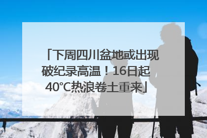 下周四川盆地或出现破纪录高温！16日起40℃热浪卷土重来
