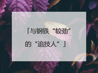 与钢铁“较劲”的“追技人”
