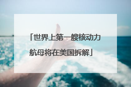 世界上第一艘核动力航母将在美国拆解