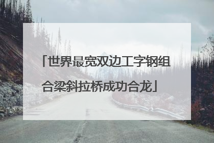 世界最宽双边工字钢组合梁斜拉桥成功合龙