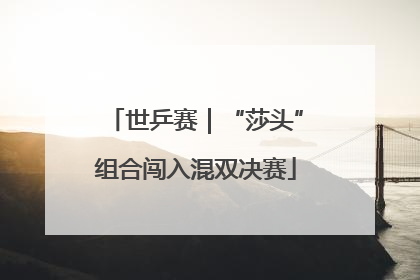 世乒赛｜“莎头”组合闯入混双决赛