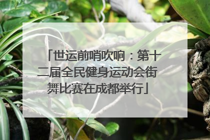 世运前哨吹响：第十二届全民健身运动会街舞比赛在成都举行