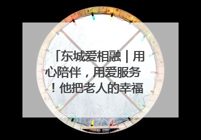 东城爱相融｜用心陪伴，用爱服务！他把老人的幸福感当“大事儿”
