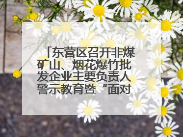 东营区召开非煤矿山、烟花爆竹批发企业主要负责人警示教育暨“面对面”谈话会议