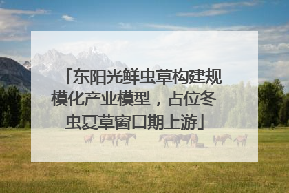 东阳光鲜虫草构建规模化产业模型，占位冬虫夏草窗口期上游