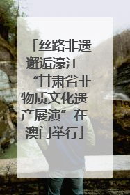 丝路非遗邂逅濠江 “甘肃省非物质文化遗产展演”在澳门举行