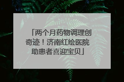 两个月药物调理创奇迹！济南红绘医院助患者喜迎宝贝