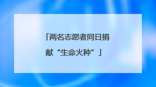 两名志愿者同日捐献“生命火种”