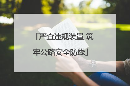 严查违规装置 筑牢公路安全防线