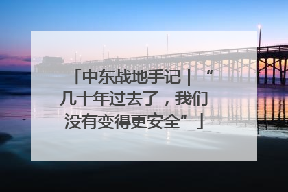 中东战地手记｜“几十年过去了，我们没有变得更安全”