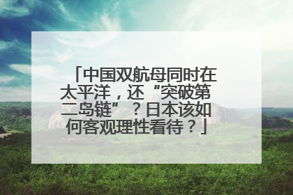 中国双航母同时在太平洋，还“突破第二岛链”？日本该如何客观理性看待？