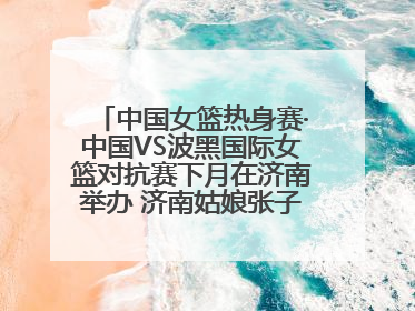 中国女篮热身赛·中国VS波黑国际女篮对抗赛下月在济南举办 济南姑娘张子宇有望在家门口迎来国家队首秀