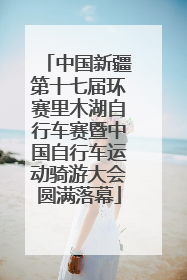 中国新疆第十七届环赛里木湖自行车赛暨中国自行车运动骑游大会圆满落幕