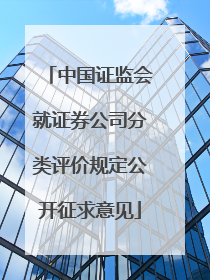 中国证监会就证券公司分类评价规定公开征求意见