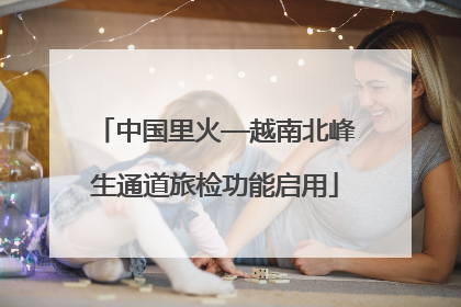中国里火—越南北峰生通道旅检功能启用