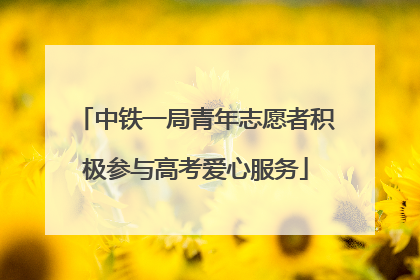 中铁一局青年志愿者积极参与高考爱心服务