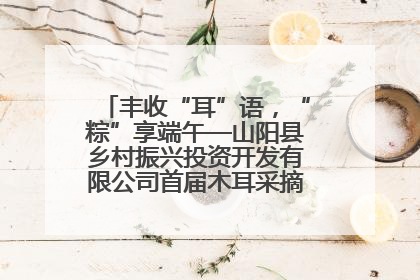 丰收“耳”语，“粽”享端午—山阳县乡村振兴投资开发有限公司首届木耳采摘活动盛大启幕