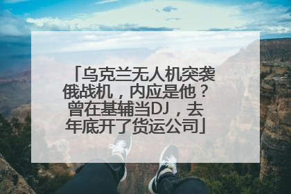 乌克兰无人机突袭俄战机，内应是他？曾在基辅当DJ，去年底开了货运公司