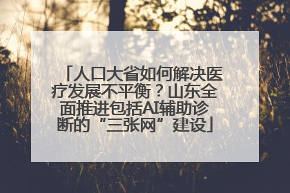 人口大省如何解决医疗发展不平衡？山东全面推进包括AI辅助诊断的“三张网”建设