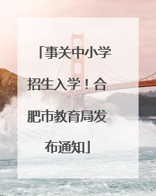 事关中小学招生入学！合肥市教育局发布通知