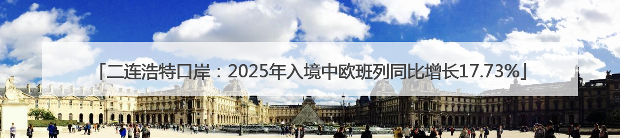 二连浩特口岸：2025年入境中欧班列同比增长17.73%