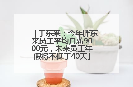 于东来：今年胖东来员工平均月薪9000元，未来员工年假将不低于40天