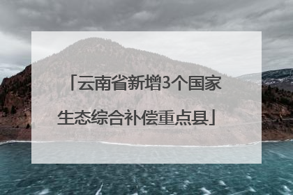 云南省新增3个国家生态综合补偿重点县