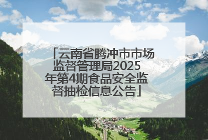 云南省腾冲市市场监督管理局2025年第4期食品安全监督抽检信息公告