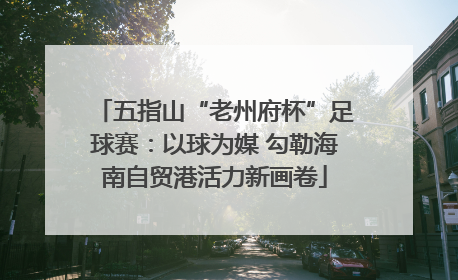 五指山“老州府杯”足球赛：以球为媒 勾勒海南自贸港活力新画卷