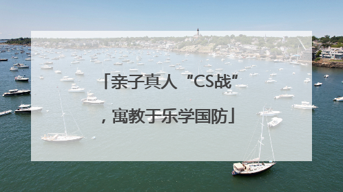 亲子真人“CS战”，寓教于乐学国防