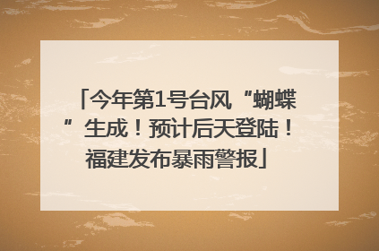 今年第1号台风“蝴蝶”生成！预计后天登陆！福建发布暴雨警报