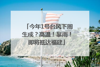 今年1号台风下周生成？高温！暴雨！即将抵达福建