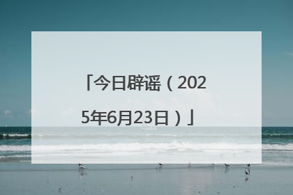 今日辟谣（2025年6月23日）