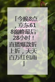 今晚8点，京东618巅峰最后28小时！直播爆款折上折，天天百万红包雨